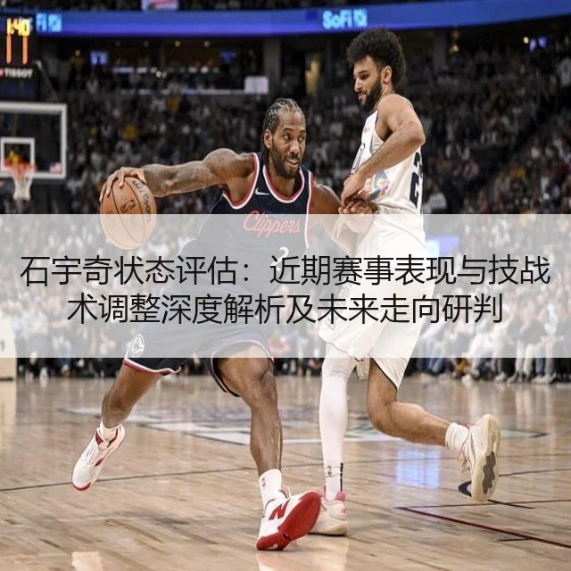 石宇奇状态评估：近期赛事表现与技战术调整深度解析及未来走向研判